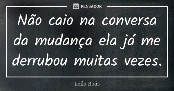 Não caio na conversa da mudança ela já me derrubou muitas vezes.... Frase de Leila Boás.