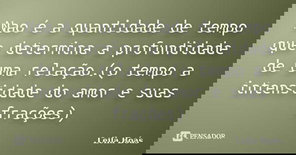 Nao é a quantidade de tempo que determina a profundidade de uma relação.(o tempo a intensidade do amor e suas frações)... Frase de Leila Boás.