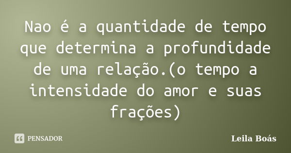 Nao é a quantidade de tempo que determina a profundidade de uma relação.(o tempo a intensidade do amor e suas frações)... Frase de Leila Boás.