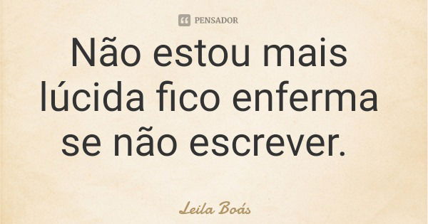 Não estou mais lúcida fico enferma se não escrever.... Frase de Leila Boás.