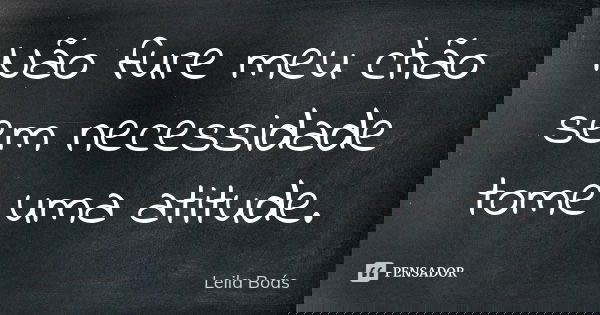 Não fure meu chão sem necessidade tome uma atitude.... Frase de Leila Boás.