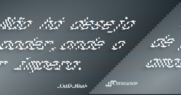 Não há desejo de poder,onde o amor impera.... Frase de leila boás.