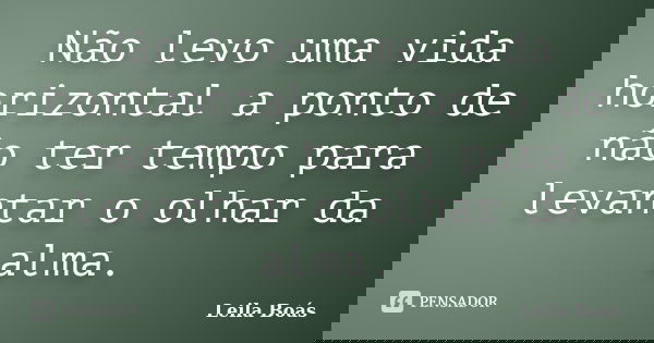 Não levo uma vida horizontal a ponto de não ter tempo para levantar o olhar da alma.... Frase de leila Boás.