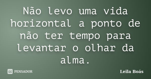 Não levo uma vida horizontal a ponto de não ter tempo para levantar o olhar da alma.... Frase de leila Boás.