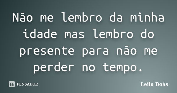 Não me lembro da minha idade mas lembro do presente para não me perder no tempo.... Frase de Leila Boás.