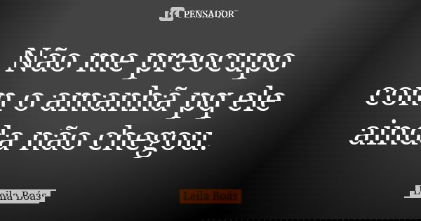 Não me preocupo com o amanhã pq ele ainda não chegou.... Frase de Leila Boas.
