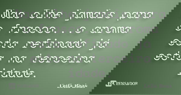 Nao olhe jamais para o frasco...o aroma esta refinado já esta na terceira idade.... Frase de Leila Boás.