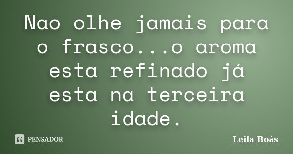 Nao olhe jamais para o frasco...o aroma esta refinado já esta na terceira idade.... Frase de Leila Boás.