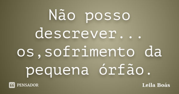 Não posso descrever... os,sofrimento da pequena órfão.... Frase de leila boás.