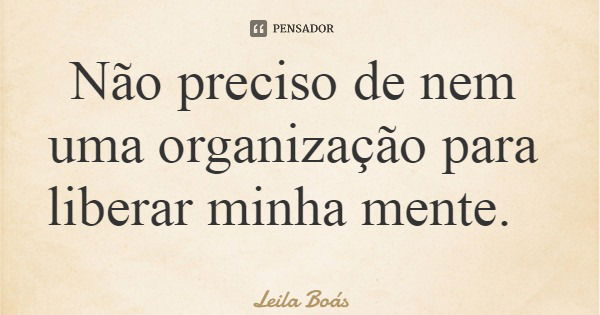 Não preciso de nem uma organização para liberar minha mente.... Frase de Leila Boás.