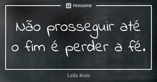 Não prosseguir até o fim é perder a fé.... Frase de Leila Boás.