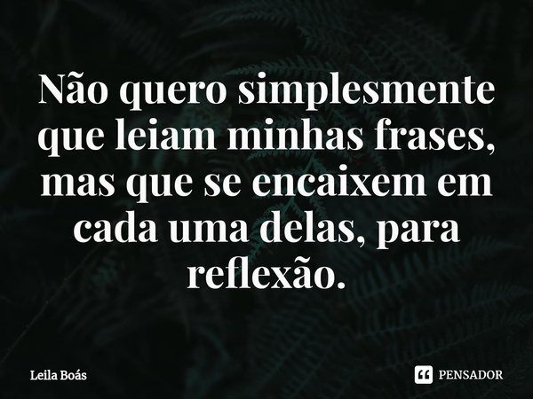 ⁠Não quero simplesmente que leiam minhas frases, mas que se encaixem em cada uma delas, para reflexão.... Frase de Leila Boás.