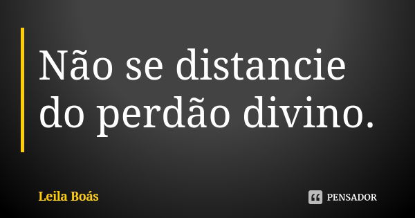 Não se distancie do perdão divino.... Frase de Leila Boás.