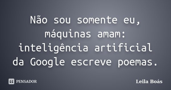 Não sou somente eu, máquinas amam: inteligência artificial da Google escreve poemas.... Frase de Leila Boás.