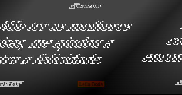 Não ter as melhores coisas, me ajudou a encontra a felicidade.... Frase de leila boás.