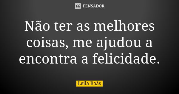 Não ter as melhores coisas, me ajudou a encontra a felicidade.... Frase de leila boás.