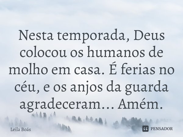 ⁠Nesta temporada, Deus colocou os humanos de molho em casa. É ferias no céu, e os anjos da guarda agradeceram... Amém.... Frase de Leila Boás.