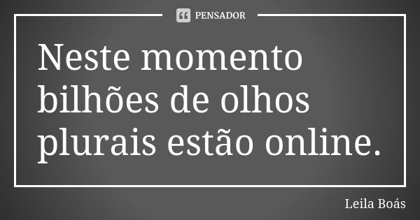 Neste momento bilhões de olhos plurais estão online.... Frase de leila boás.