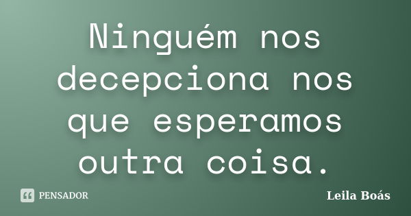 Ninguém nos decepciona nos que esperamos outra coisa.... Frase de Leila Boás.