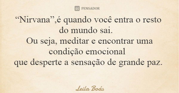 “Nirvana”,é quando você entra o resto do mundo sai. Ou seja, meditar e encontrar uma condição emocional que desperte a sensação de grande paz.... Frase de Leila Boás.