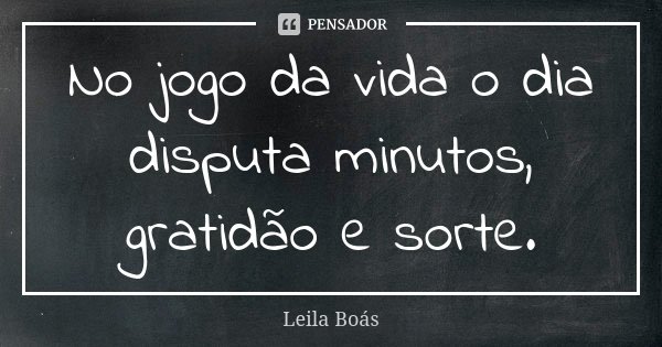 No jogo da vida o dia disputa minutos, gratidão e sorte.... Frase de Leila Boás.