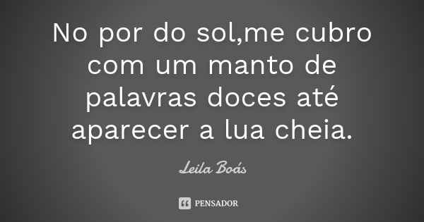 No por do sol,me cubro com um manto de palavras doces até aparecer a lua cheia.... Frase de Leila Boás.