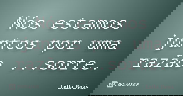Nós estamos juntos por uma razão ...sorte.... Frase de Leila Boás.
