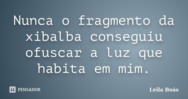 Nunca o fragmento da xibalba conseguiu ofuscar a luz que habita em mim.... Frase de Leila Boás.