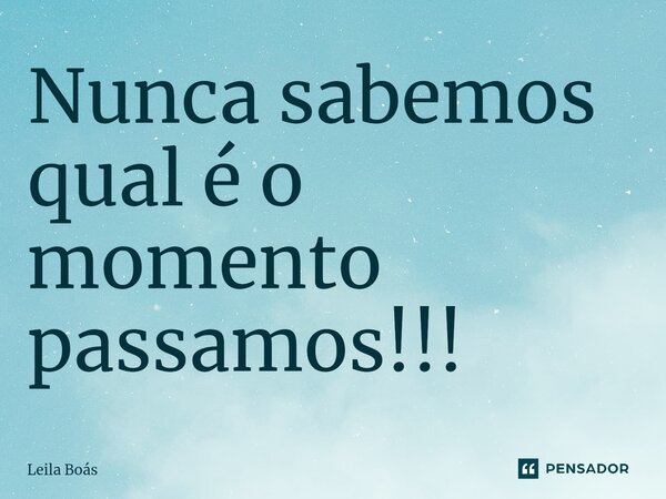 Nunca sabemos qual é o momento passamos!!!... Frase de Leila Boás.