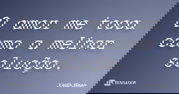 O amor me toca como a melhor solução.... Frase de Leila Boás.