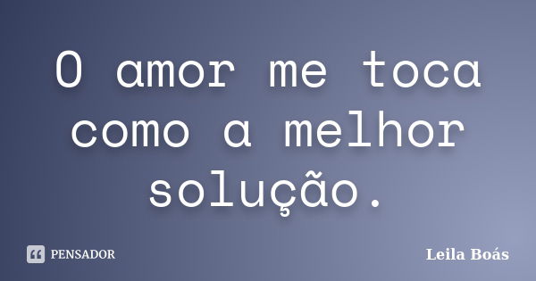 O amor me toca como a melhor solução.... Frase de Leila Boás.