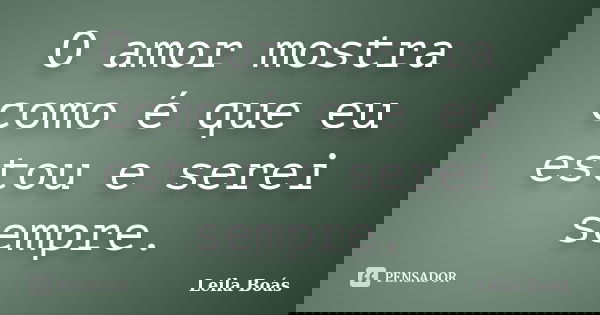 O amor mostra como é que eu estou e serei sempre.... Frase de Leila Boás.