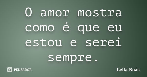 O amor mostra como é que eu estou e serei sempre.... Frase de Leila Boás.