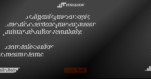 o ângulo que eu vejo , me da a certeza que eu posso pintar de olhos vendados, cem telas sobre o mesmo tema.... Frase de Leila Boás.