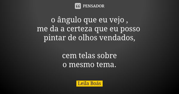 o ângulo que eu vejo , me da a certeza que eu posso pintar de olhos vendados, cem telas sobre o mesmo tema.... Frase de Leila Boás.