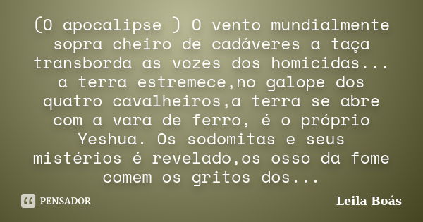 (O apocalipse ) O vento mundialmente sopra cheiro de cadáveres a taça transborda as vozes dos homicidas... a terra estremece,no galope dos quatro cavalheiros,a ... Frase de Leila Boás.