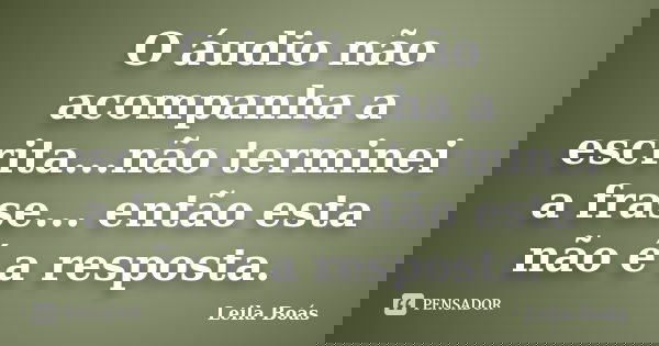 O áudio não acompanha a escrita...não terminei a frase... então esta não é a resposta.... Frase de Leila Boás.