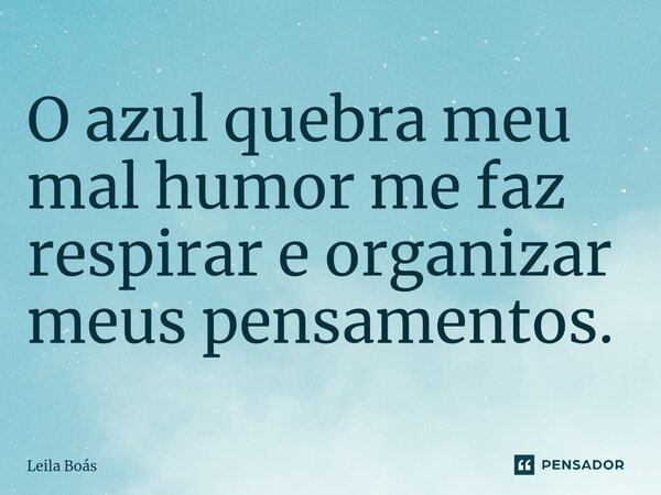 ⁠O azul quebra meu mal humor me faz respirar e organizar meus pensamentos.... Frase de Leila Boás.