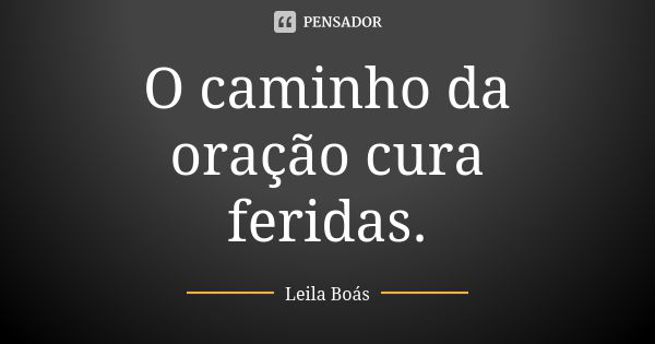 O caminho da oração cura feridas.... Frase de Leila boás.