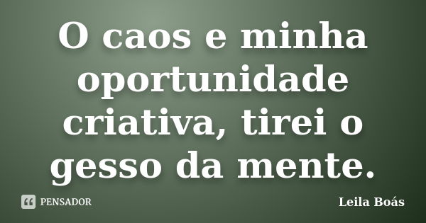 O caos e minha oportunidade criativa, tirei o gesso da mente.... Frase de Leila Boás.