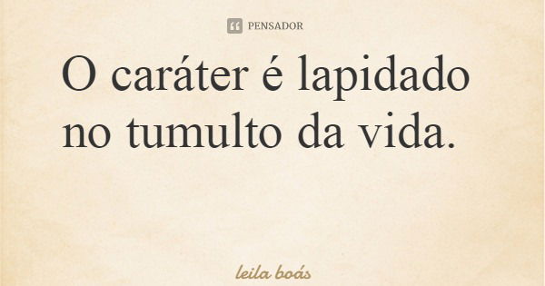 O caráter é lapidado no tumulto da vida.... Frase de leila boás.