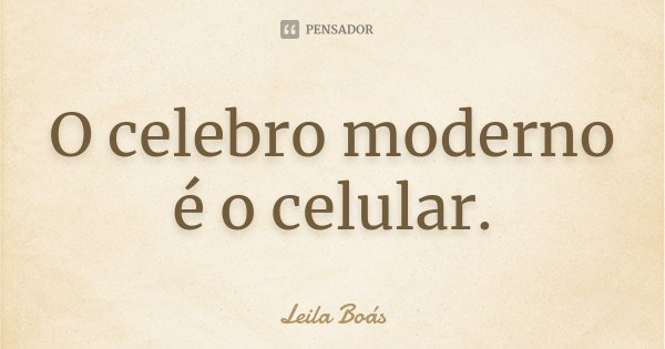 O celebro moderno é o celular.... Frase de Leila Boás.