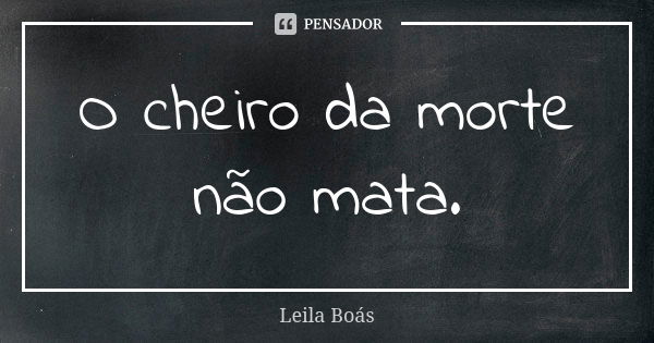 O cheiro da morte não mata.... Frase de Leila Boás.