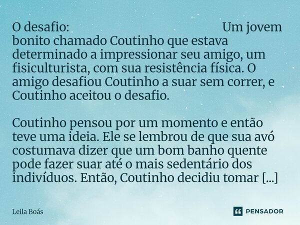 O desafio: Um jovem bonito chamado Coutinho que estava determinado a impressionar seu amigo, um fisiculturista, com sua resistência física. O amigo desafiou Co... Frase de Leila Boás.