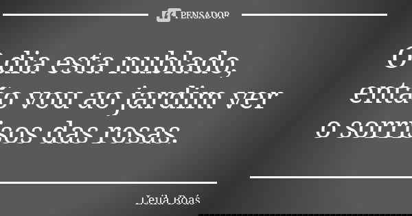 O dia esta nublado, então vou ao jardim ver o sorrisos das rosas.... Frase de Leila Boás.