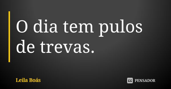 O dia tem pulos de trevas.... Frase de Leila Boás.