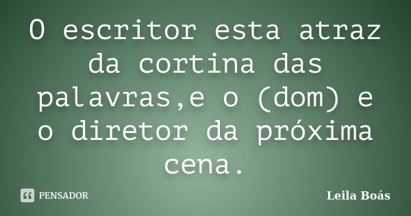 O escritor esta atraz da cortina das palavras,e o (dom) e o diretor da próxima cena.... Frase de Leila Boás.