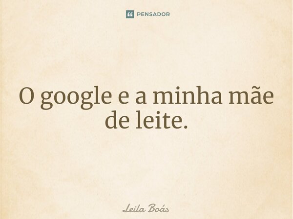 ⁠⁠O google e a minha mãe de leite.... Frase de Leila Boás.