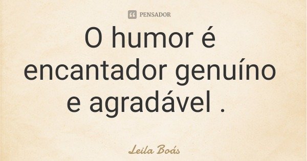 O humor é encantador genuíno e agradável .... Frase de Leila Boás.