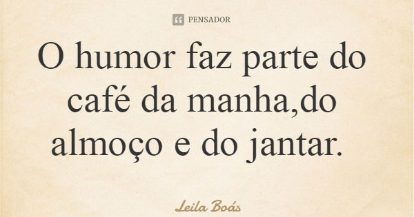 O humor faz parte do café da manha,do almoço e do jantar.... Frase de Leila Boás.